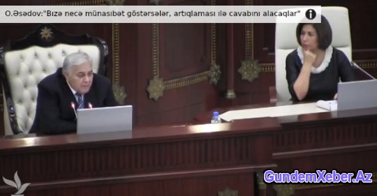 O.Əsədov:"Bizə necə münasibət göstərsələr, artıqlaması ilə cavabını alacaqlar"