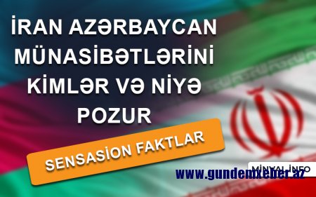 İran Azərbaycan münasibətlərini kimlər və niyə pozur – Sensasion faktlar